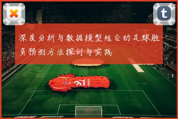 深度分析与数据模型结合的足球胜负预测方法探讨与实践
