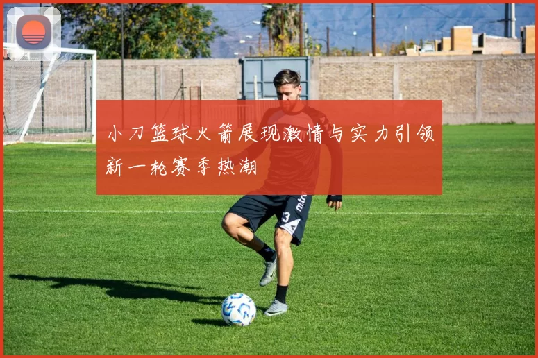 小刀篮球火箭展现激情与实力引领新一轮赛季热潮