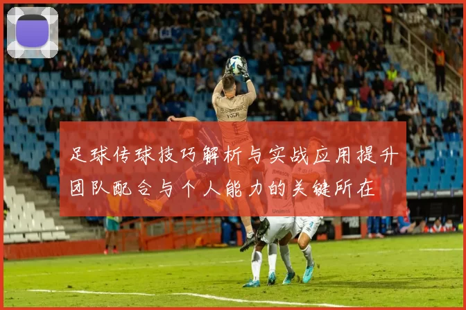足球传球技巧解析与实战应用提升团队配合与个人能力的关键所在
