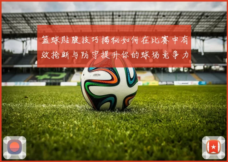 篮球贴腹技巧揭秘如何在比赛中有效抢断与防守提升你的球场竞争力