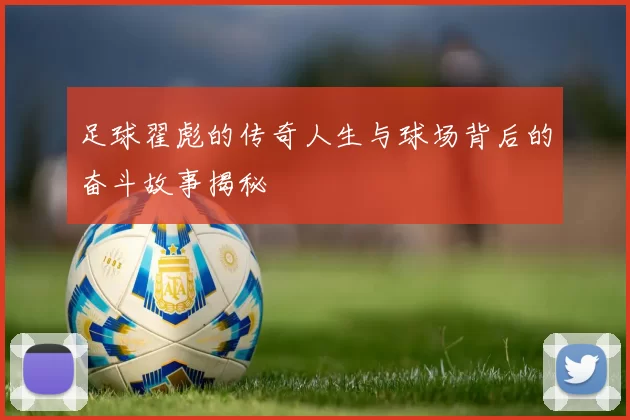 足球翟彪的传奇人生与球场背后的奋斗故事揭秘