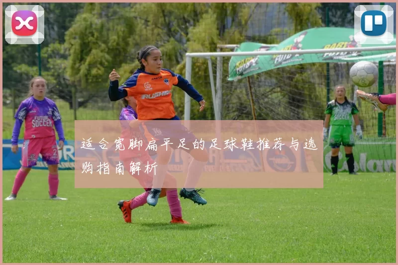 适合宽脚扁平足的足球鞋推荐与选购指南解析