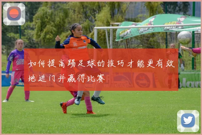 如何提高踢足球的技巧才能更有效地进门并赢得比赛