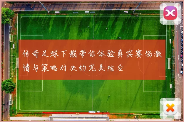 传奇足球下载带你体验真实赛场激情与策略对决的完美结合