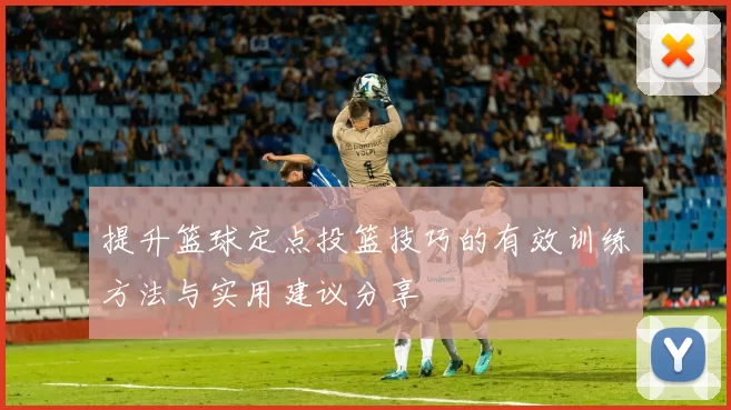 提升篮球定点投篮技巧的有效训练方法与实用建议分享