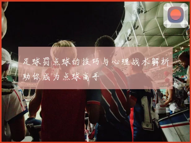 足球罚点球的技巧与心理战术解析助你成为点球高手