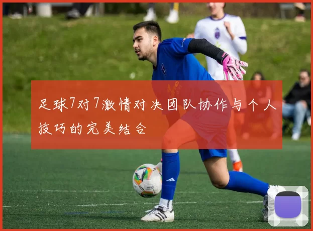 足球7对7激情对决团队协作与个人技巧的完美结合